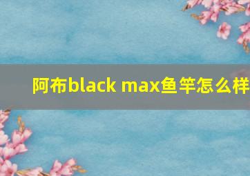 阿布black max鱼竿怎么样